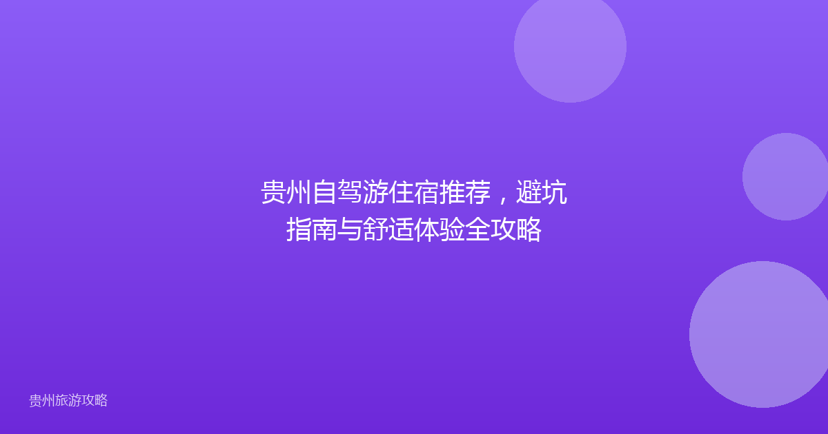 贵州自驾游住宿推荐,避坑指南与舒适体验全攻略
