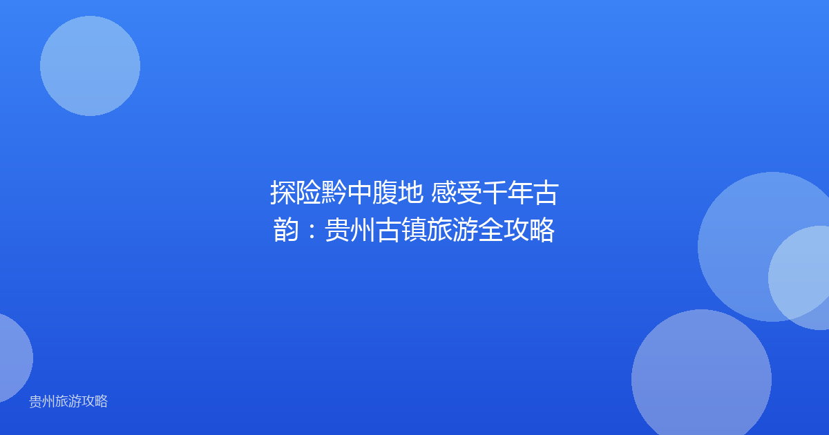 探险黔中腹地 感受千年古韵：贵州古镇旅游全攻略