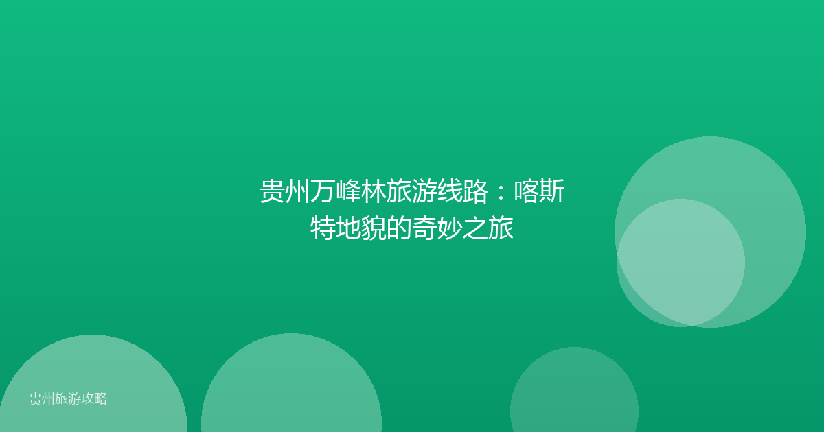 贵州万峰林旅游线路：喀斯特地貌的奇妙之旅