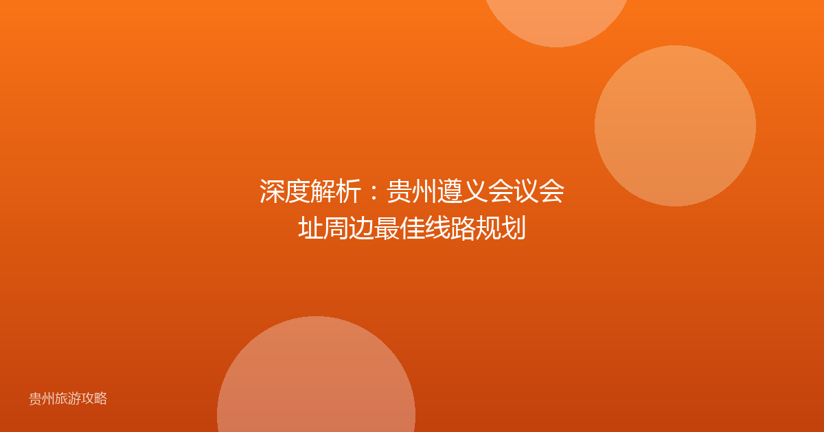 深度解析：贵州遵义会议会址周边最佳线路规划
