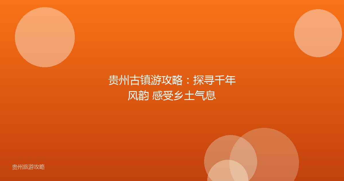 贵州古镇游攻略:探寻千年风韵 感受乡土气息