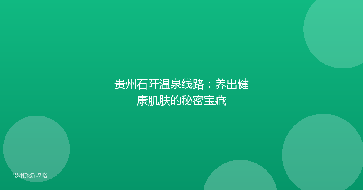 贵州石阡温泉线路:养出健康肌肤的秘密宝藏