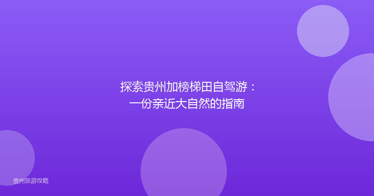 探索贵州加榜梯田自驾游:一份亲近大自然的指南