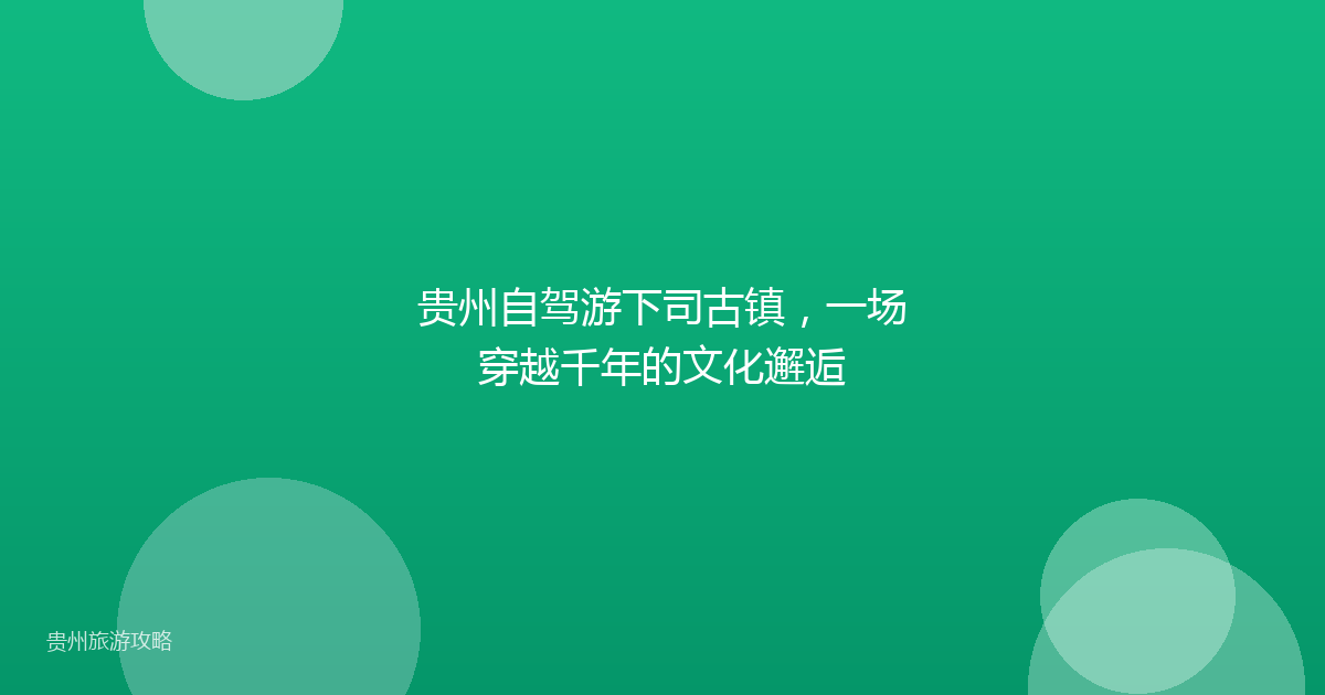 贵州自驾游下司古镇,一场穿越千年的文化邂逅