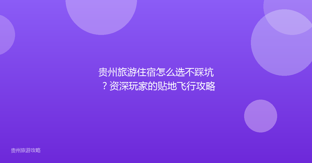 贵州旅游住宿怎么选不踩坑？资深玩家的贴地飞行攻略