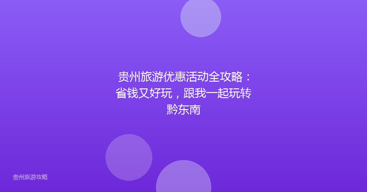 贵州旅游优惠活动全攻略：省钱又好玩，跟我一起玩转黔东南