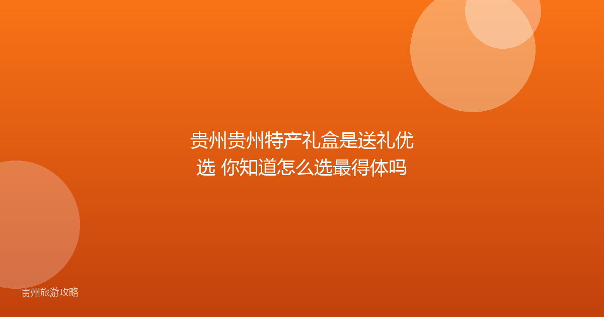 贵州贵州特产礼盒是送礼优选 你知道怎么选最得体吗
