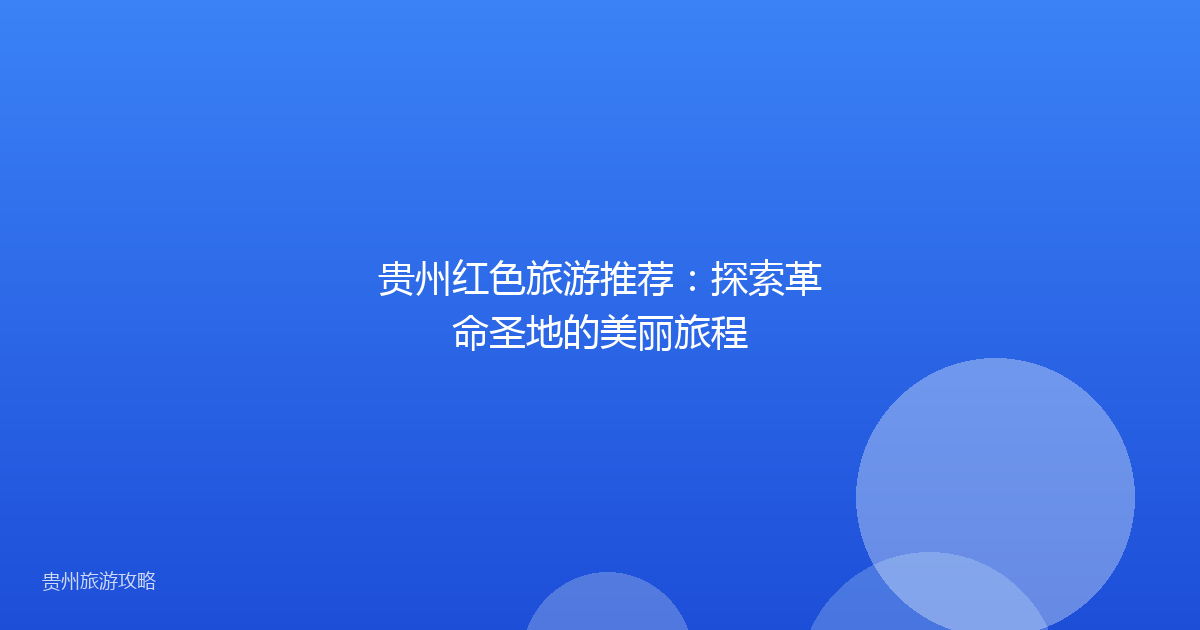 贵州红色旅游推荐：探索革命圣地的美丽旅程