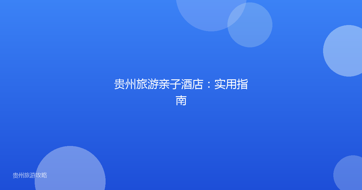 贵州旅游亲子酒店:实用指南
